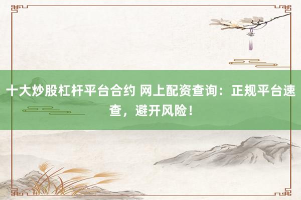 十大炒股杠杆平台合约 网上配资查询：正规平台速查，避开风险！