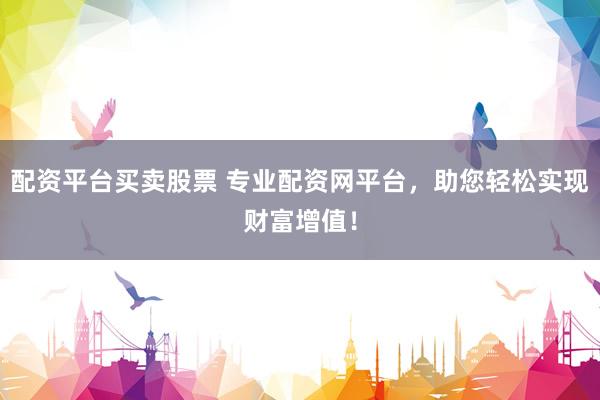 配资平台买卖股票 专业配资网平台，助您轻松实现财富增值！