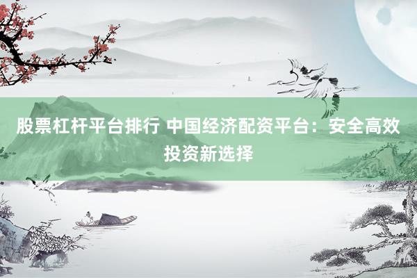 股票杠杆平台排行 中国经济配资平台：安全高效投资新选择