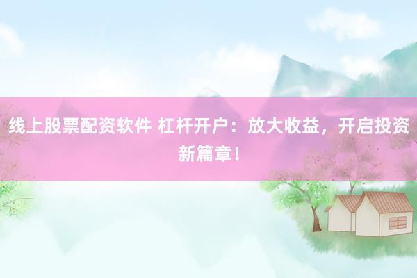 线上股票配资软件 杠杆开户：放大收益，开启投资新篇章！