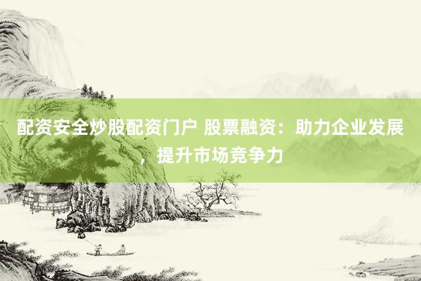配资安全炒股配资门户 股票融资：助力企业发展，提升市场竞争力