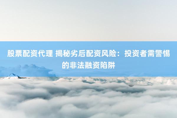 股票配资代理 揭秘劣后配资风险：投资者需警惕的非法融资陷阱