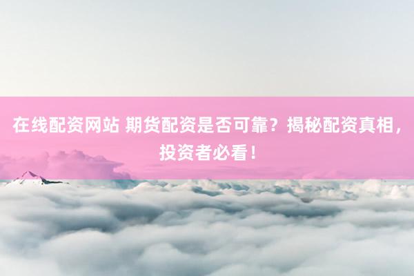 在线配资网站 期货配资是否可靠？揭秘配资真相，投资者必看！