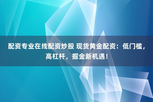 配资专业在线配资炒股 现货黄金配资：低门槛，高杠杆，掘金新机遇！