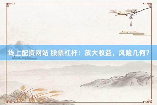 线上配资网站 股票杠杆：放大收益，风险几何？