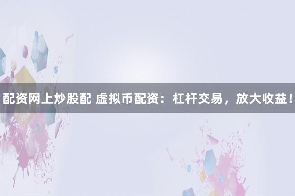 配资网上炒股配 虚拟币配资：杠杆交易，放大收益！