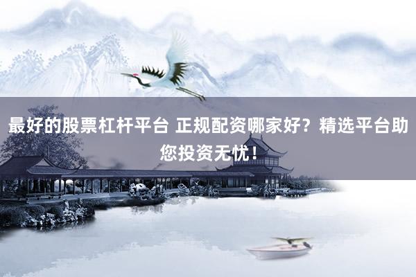 最好的股票杠杆平台 正规配资哪家好？精选平台助您投资无忧！
