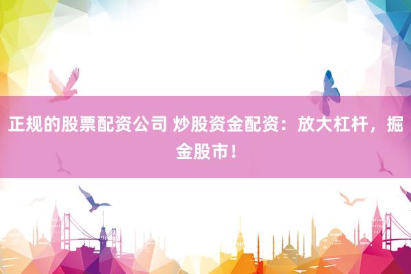 正规的股票配资公司 炒股资金配资：放大杠杆，掘金股市！