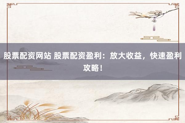股票配资网站 股票配资盈利：放大收益，快速盈利攻略！
