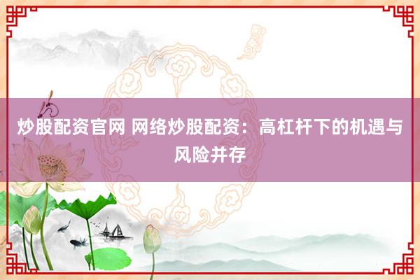 炒股配资官网 网络炒股配资：高杠杆下的机遇与风险并存