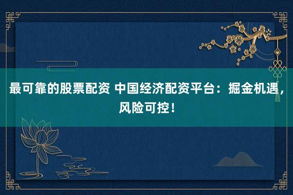 最可靠的股票配资 中国经济配资平台：掘金机遇，风险可控！