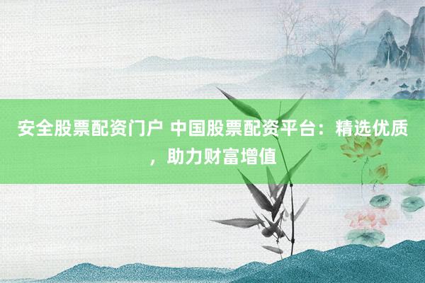 安全股票配资门户 中国股票配资平台：精选优质，助力财富增值