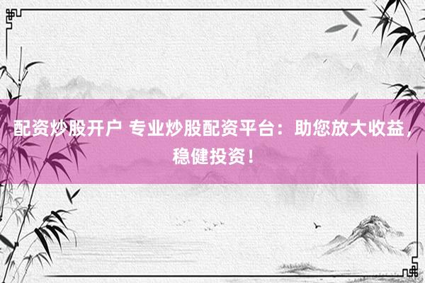 配资炒股开户 专业炒股配资平台：助您放大收益，稳健投资！