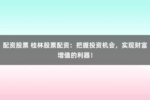 配资股票 桂林股票配资：把握投资机会，实现财富增值的利器！