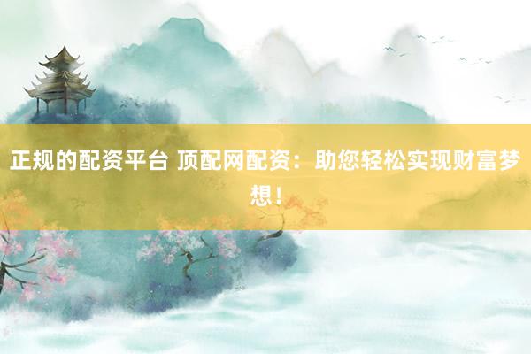 正规的配资平台 顶配网配资：助您轻松实现财富梦想！