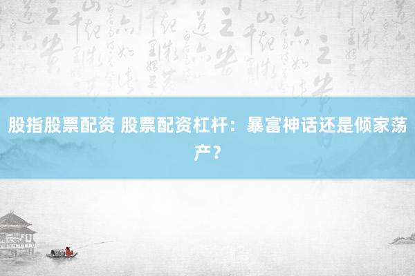 股指股票配资 股票配资杠杆：暴富神话还是倾家荡产？