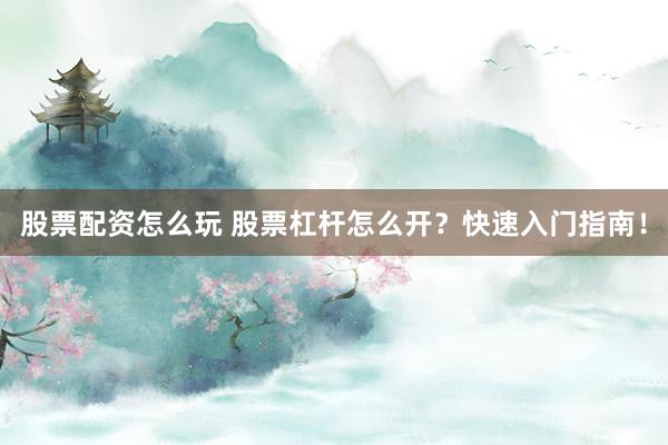 股票配资怎么玩 股票杠杆怎么开？快速入门指南！