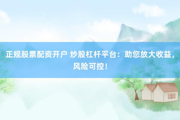 正规股票配资开户 炒股杠杆平台：助您放大收益，风险可控！