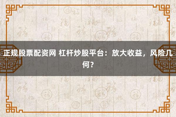 正规股票配资网 杠杆炒股平台：放大收益，风险几何？