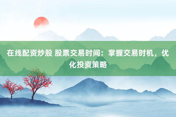 在线配资炒股 股票交易时间：掌握交易时机，优化投资策略