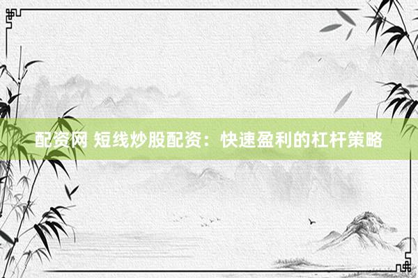 配资网 短线炒股配资：快速盈利的杠杆策略