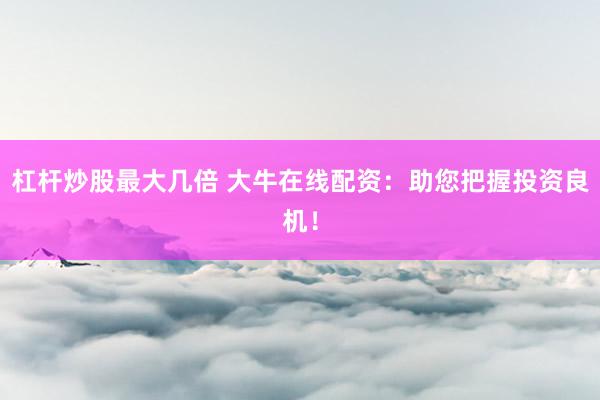 杠杆炒股最大几倍 大牛在线配资：助您把握投资良机！