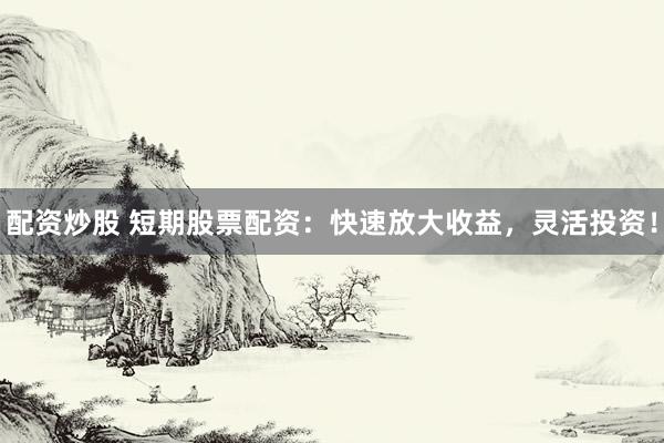 配资炒股 短期股票配资：快速放大收益，灵活投资！