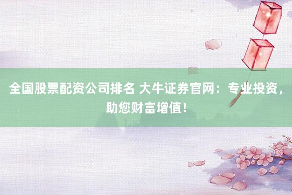 全国股票配资公司排名 大牛证券官网：专业投资，助您财富增值！