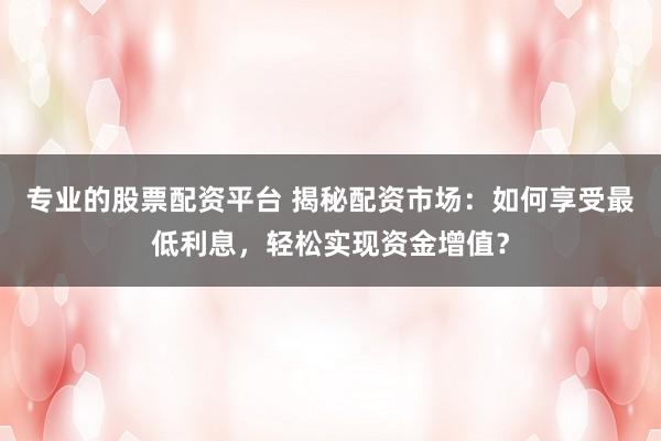 专业的股票配资平台 揭秘配资市场：如何享受最低利息，轻松实现资金增值？