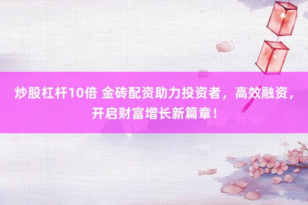 炒股杠杆10倍 金砖配资助力投资者，高效融资，开启财富增长新篇章！