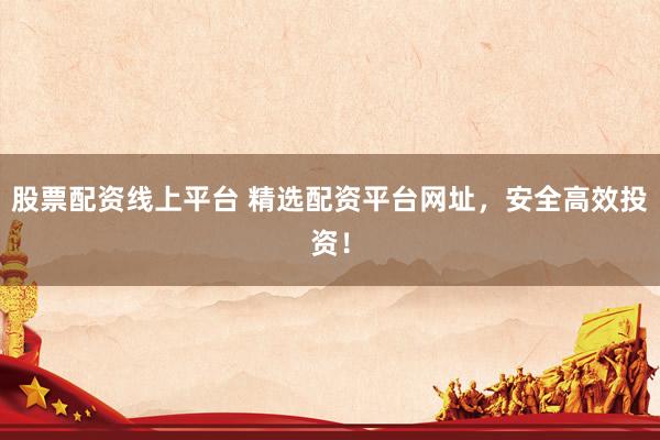 股票配资线上平台 精选配资平台网址，安全高效投资！