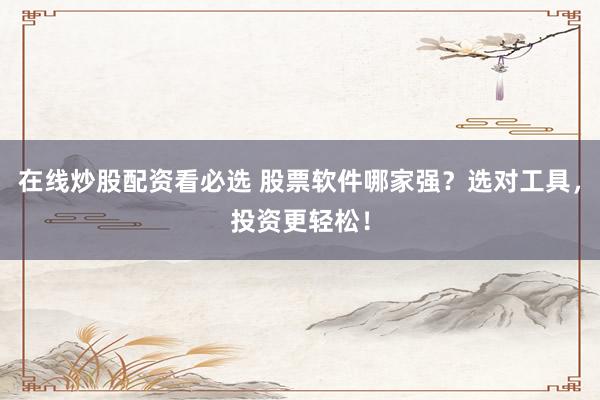 在线炒股配资看必选 股票软件哪家强？选对工具，投资更轻松！