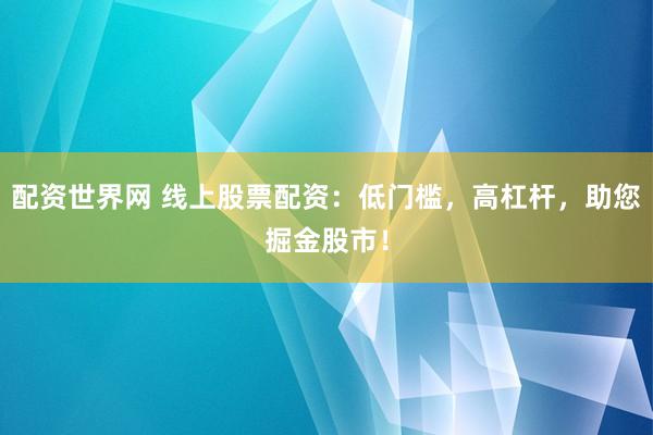 配资世界网 线上股票配资：低门槛，高杠杆，助您掘金股市！