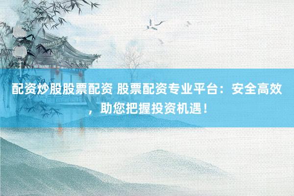 配资炒股股票配资 股票配资专业平台：安全高效，助您把握投资机遇！