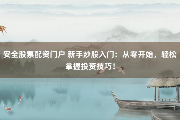 安全股票配资门户 新手炒股入门：从零开始，轻松掌握投资技巧！
