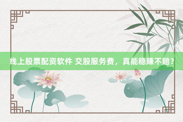 线上股票配资软件 交股服务费，真能稳赚不赔？