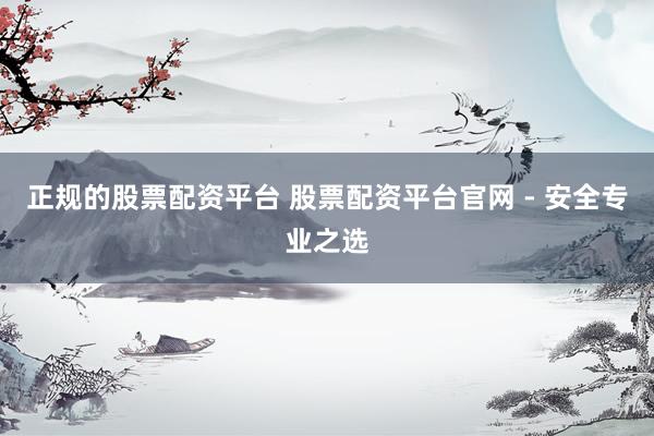 正规的股票配资平台 股票配资平台官网 - 安全专业之选