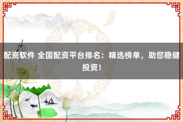 配资软件 全国配资平台排名：精选榜单，助您稳健投资！