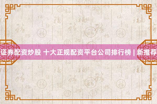 证券配资炒股 十大正规配资平台公司排行榜 | 新推荐