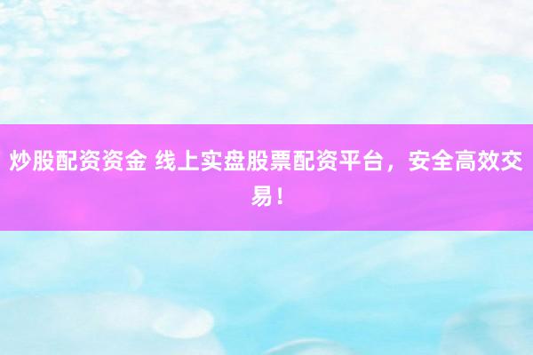 炒股配资资金 线上实盘股票配资平台，安全高效交易！