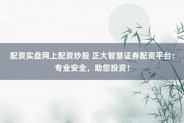 配资实盘网上配资炒股 正大智慧证券配资平台：专业安全，助您投资！