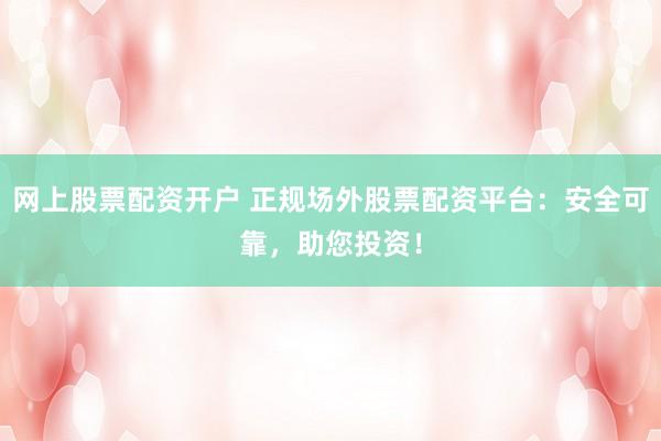 网上股票配资开户 正规场外股票配资平台：安全可靠，助您投资！