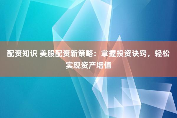 配资知识 美股配资新策略：掌握投资诀窍，轻松实现资产增值
