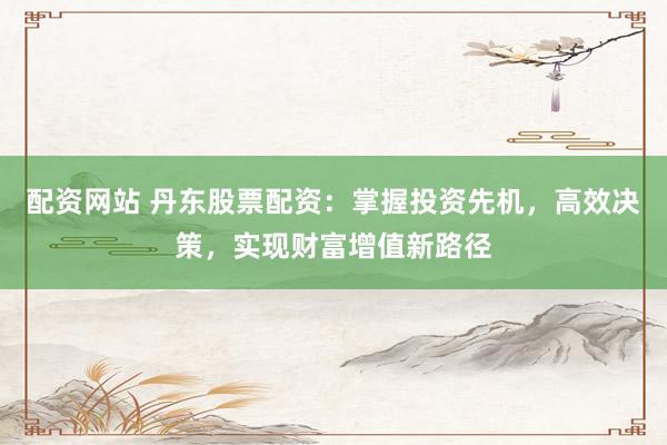 配资网站 丹东股票配资：掌握投资先机，高效决策，实现财富增值新路径