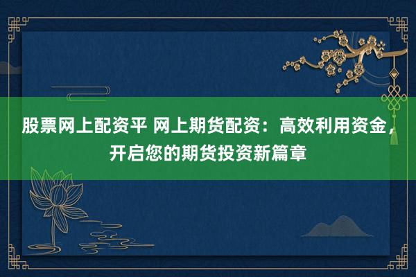 股票网上配资平 网上期货配资：高效利用资金，开启您的期货投资新篇章