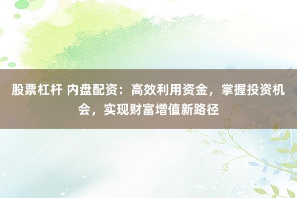 股票杠杆 内盘配资：高效利用资金，掌握投资机会，实现财富增值新路径