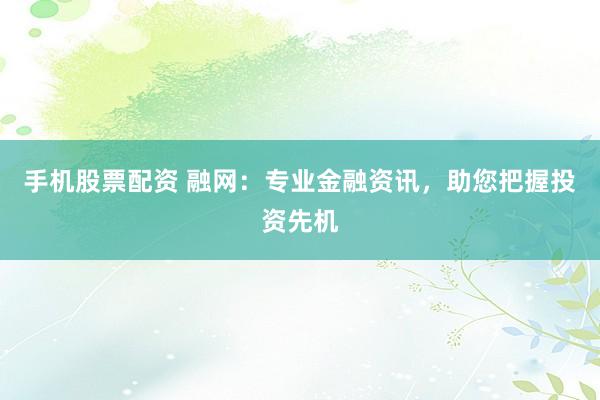 手机股票配资 融网：专业金融资讯，助您把握投资先机