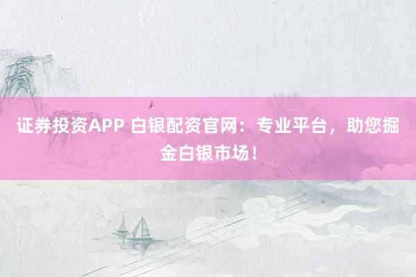 证券投资APP 白银配资官网：专业平台，助您掘金白银市场！
