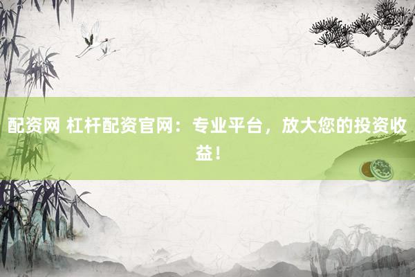 配资网 杠杆配资官网：专业平台，放大您的投资收益！