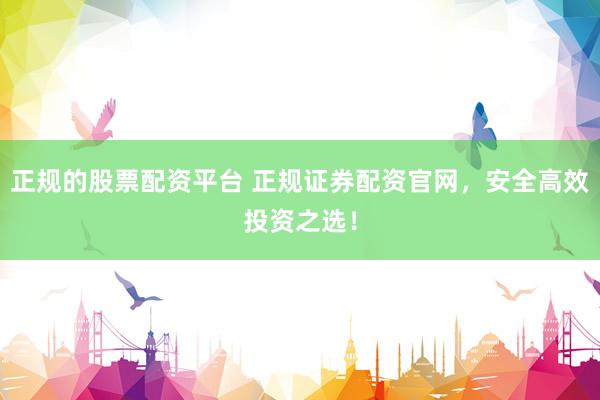 正规的股票配资平台 正规证券配资官网，安全高效投资之选！